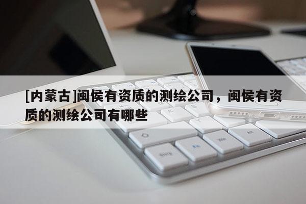 [内蒙古]闽侯有资质的测绘公司，闽侯有资质的测绘公司有哪些