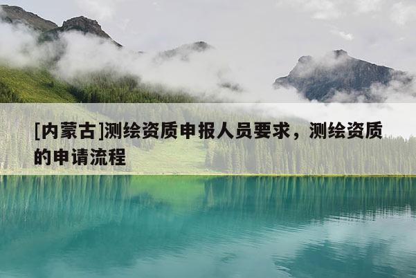 [内蒙古]测绘资质申报人员要求，测绘资质的申请流程