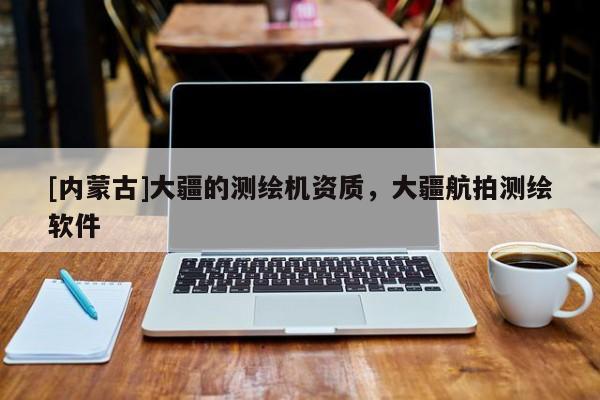 [内蒙古]大疆的测绘机资质，大疆航拍测绘软件