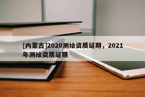[内蒙古]2020测绘资质延期，2021年测绘资质延期