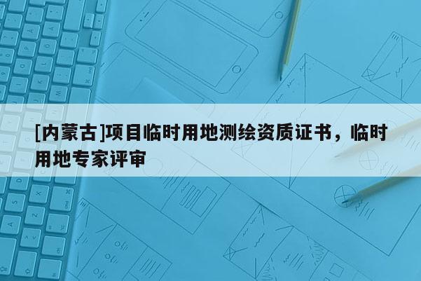 [内蒙古]项目临时用地测绘资质证书，临时用地专家评审