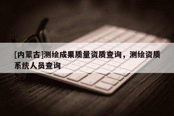 [内蒙古]测绘成果质量资质查询，测绘资质系统人员查询