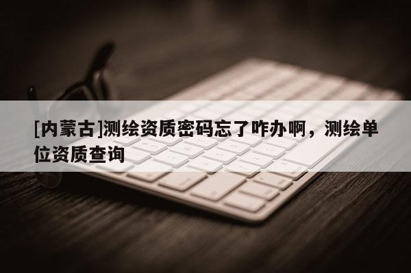 [内蒙古]测绘资质密码忘了咋办啊，测绘单位资质查询