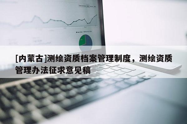 [内蒙古]测绘资质档案管理制度，测绘资质管理办法征求意见稿