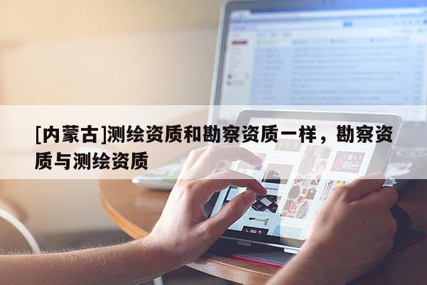[内蒙古]测绘资质和勘察资质一样，勘察资质与测绘资质