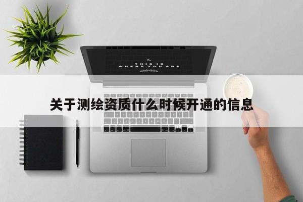 关于测绘资质什么时候开通的信息
