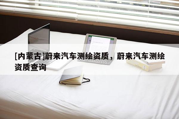 [内蒙古]蔚来汽车测绘资质，蔚来汽车测绘资质查询