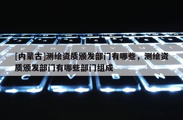 [内蒙古]测绘资质颁发部门有哪些，测绘资质颁发部门有哪些部门组成