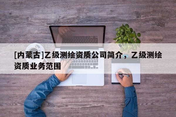 [内蒙古]乙级测绘资质公司简介，乙级测绘资质业务范围