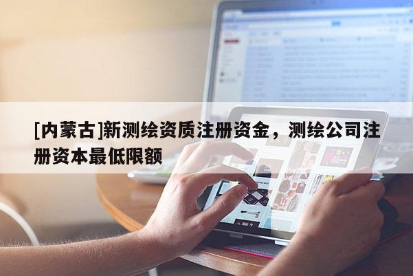[内蒙古]新测绘资质注册资金，测绘公司注册资本最低限额