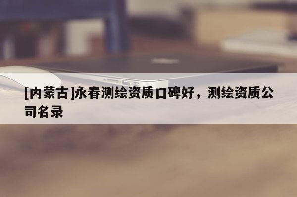 [内蒙古]永春测绘资质口碑好，测绘资质公司名录