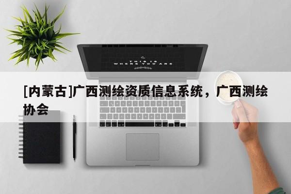 [内蒙古]广西测绘资质信息系统，广西测绘协会