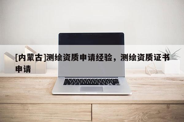 [内蒙古]测绘资质申请经验，测绘资质证书申请