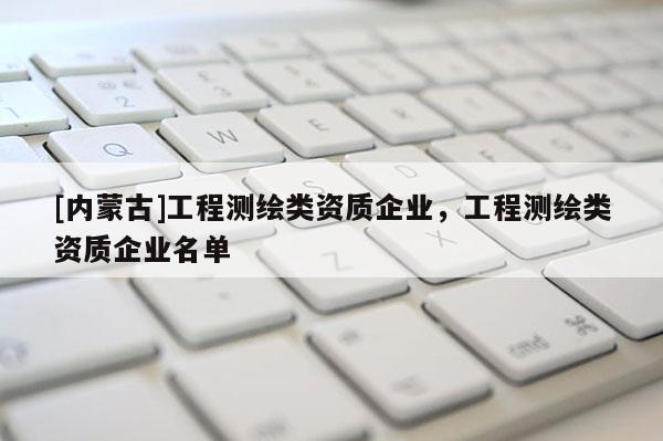 [内蒙古]工程测绘类资质企业，工程测绘类资质企业名单