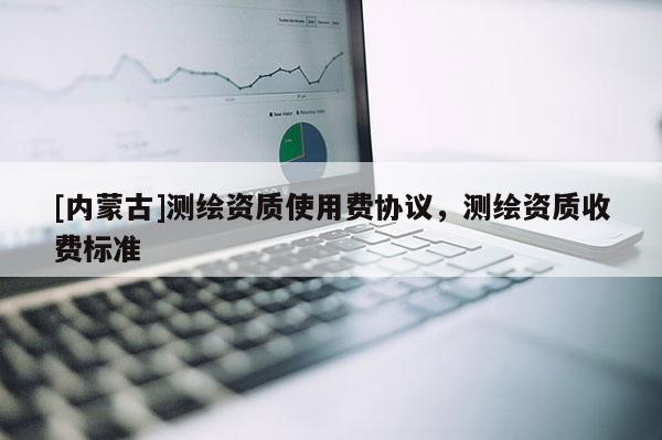 [内蒙古]测绘资质使用费协议，测绘资质收费标准