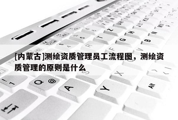 [内蒙古]测绘资质管理员工流程图，测绘资质管理的原则是什么