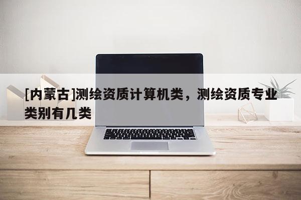 [内蒙古]测绘资质计算机类，测绘资质专业类别有几类