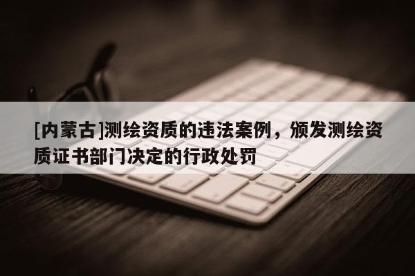 [内蒙古]测绘资质的违法案例，颁发测绘资质证书部门决定的行政处罚