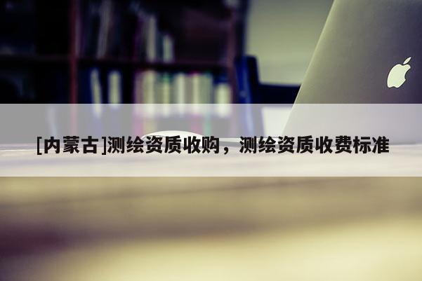 [内蒙古]测绘资质收购，测绘资质收费标准
