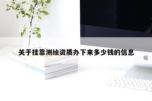 关于挂靠测绘资质办下来多少钱的信息