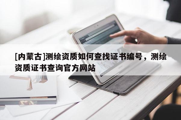 [内蒙古]测绘资质如何查找证书编号，测绘资质证书查询官方网站