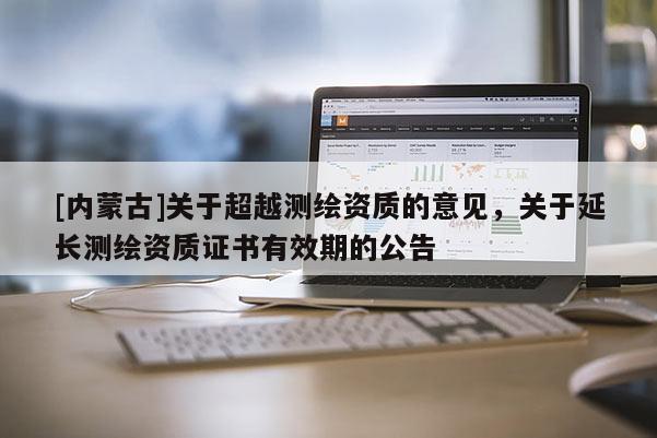 [内蒙古]关于超越测绘资质的意见，关于延长测绘资质证书有效期的公告