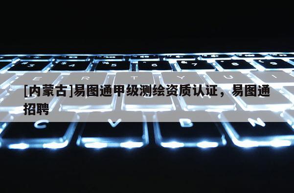 [内蒙古]易图通甲级测绘资质认证，易图通招聘