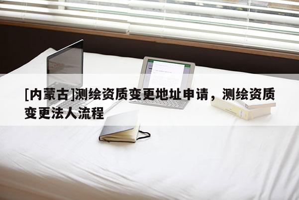 [内蒙古]测绘资质变更地址申请，测绘资质变更法人流程