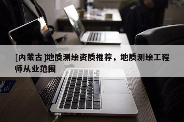 [内蒙古]地质测绘资质推荐，地质测绘工程师从业范围