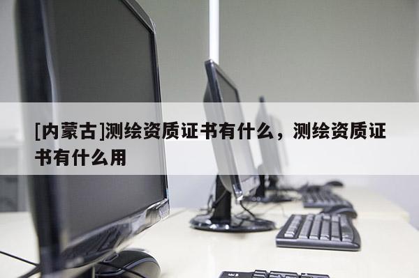 [内蒙古]测绘资质证书有什么，测绘资质证书有什么用