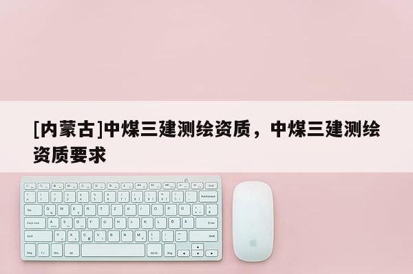 [内蒙古]中煤三建测绘资质，中煤三建测绘资质要求