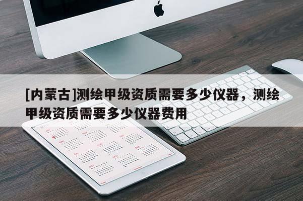 [内蒙古]测绘甲级资质需要多少仪器，测绘甲级资质需要多少仪器费用