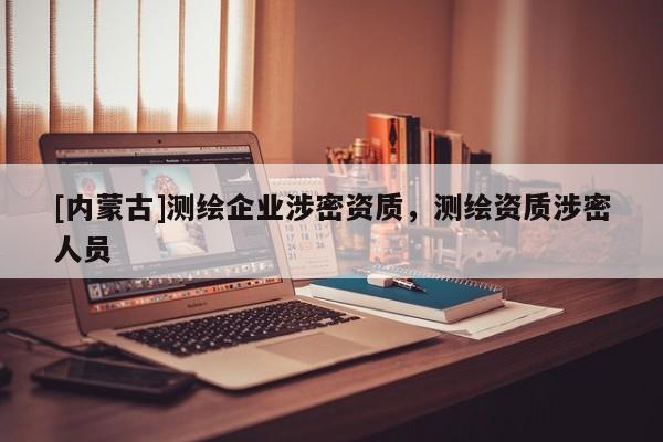 [内蒙古]测绘企业涉密资质，测绘资质涉密人员