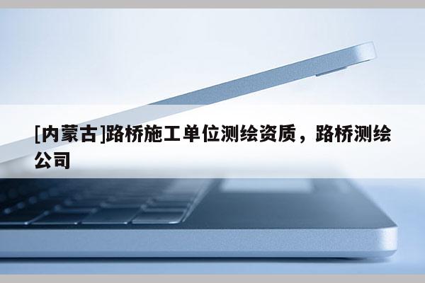 [内蒙古]路桥施工单位测绘资质，路桥测绘公司
