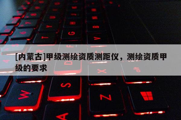 [内蒙古]甲级测绘资质测距仪，测绘资质甲级的要求