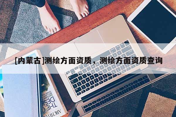 [内蒙古]测绘方面资质，测绘方面资质查询
