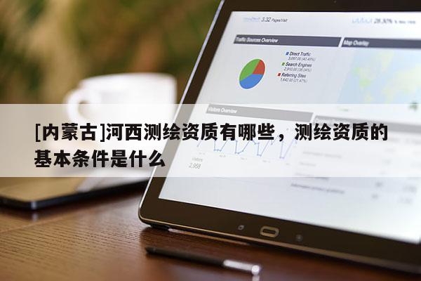 [内蒙古]河西测绘资质有哪些，测绘资质的基本条件是什么