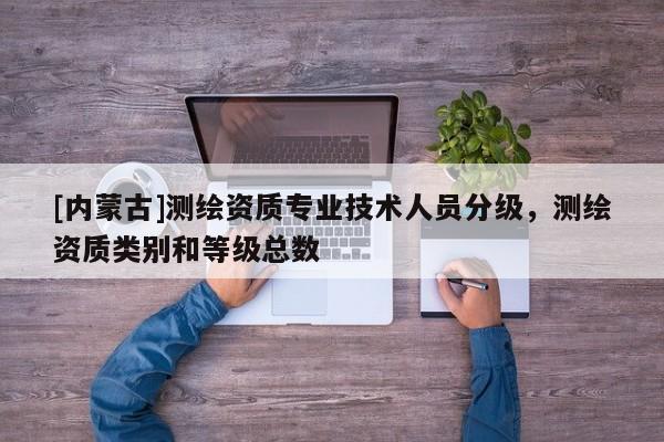 [内蒙古]测绘资质专业技术人员分级，测绘资质类别和等级总数
