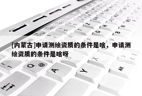 [内蒙古]申请测绘资质的条件是啥，申请测绘资质的条件是啥呀