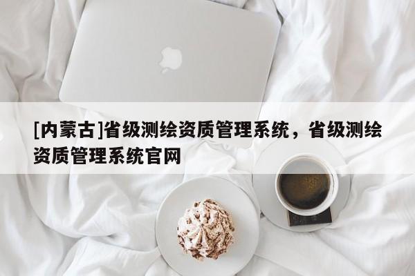 [内蒙古]省级测绘资质管理系统，省级测绘资质管理系统官网