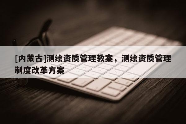 [内蒙古]测绘资质管理教案，测绘资质管理制度改革方案