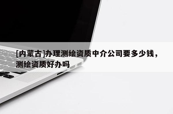 [内蒙古]办理测绘资质中介公司要多少钱，测绘资质好办吗