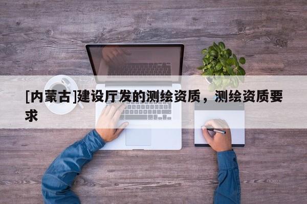 [内蒙古]建设厅发的测绘资质，测绘资质要求