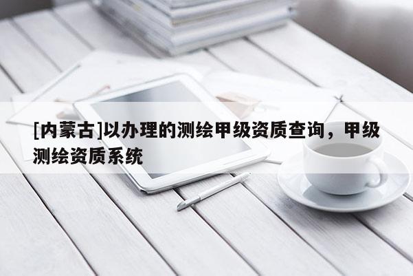 [内蒙古]以办理的测绘甲级资质查询，甲级测绘资质系统
