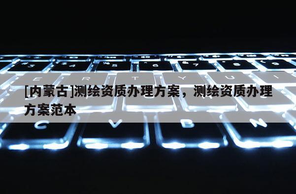 [内蒙古]测绘资质办理方案，测绘资质办理方案范本