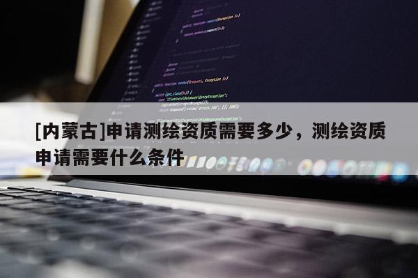 [内蒙古]申请测绘资质需要多少，测绘资质申请需要什么条件