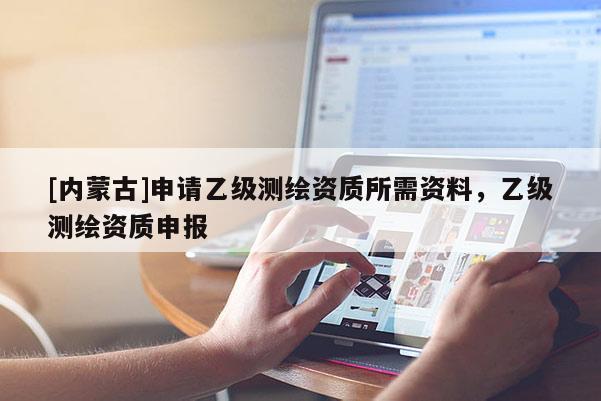 [内蒙古]申请乙级测绘资质所需资料，乙级测绘资质申报