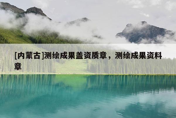 [内蒙古]测绘成果盖资质章，测绘成果资料章