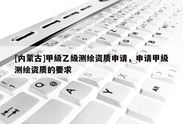 [内蒙古]甲级乙级测绘资质申请，申请甲级测绘资质的要求
