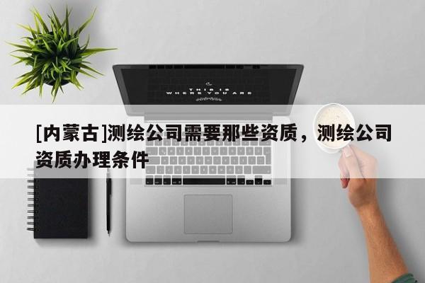 [内蒙古]测绘公司需要那些资质，测绘公司资质办理条件